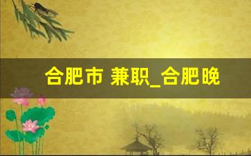 合肥市 兼职_合肥晚班兼职